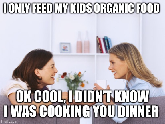 Women talking | I only feed my kids organic food; Ok cool, I didn’t know I was cooking you dinner | image tagged in women talking | made w/ Imgflip meme maker