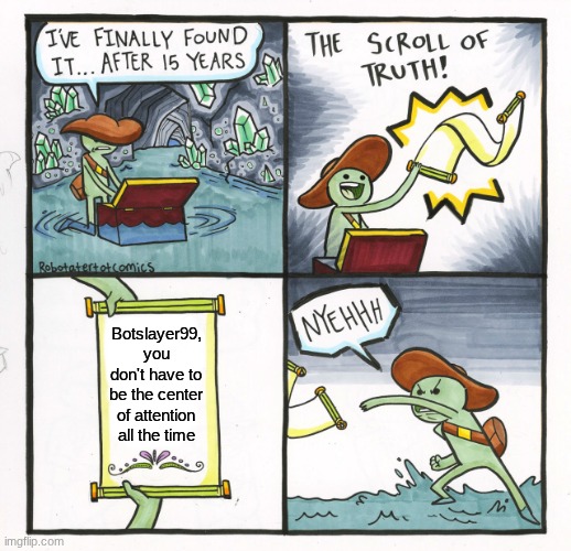 To: Botslayer99 From: Me | Botslayer99, you don't have to be the center of attention all the time | image tagged in the scroll of truth | made w/ Imgflip meme maker
