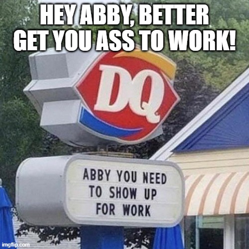 Hey Abby! | Hey abby, better get you ass to work! | image tagged in 696513801_1288195836731482_310468954298701718_n jpg | made w/ Imgflip meme maker