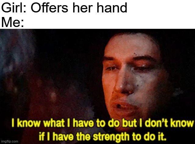 This actually happened to me today | Girl: Offers her hand
Me: | image tagged in i know what i have to do but i don t know if i have the strength | made w/ Imgflip meme maker