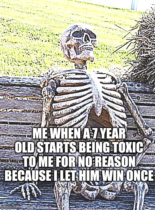 Relatable Gaming Experience Waiting Skeleton | Me when a 7 year old starts being toxic to me for no reason because i let him win once | image tagged in memes,waiting skeleton,relatable,x x everywhere,video games | made w/ Imgflip meme maker