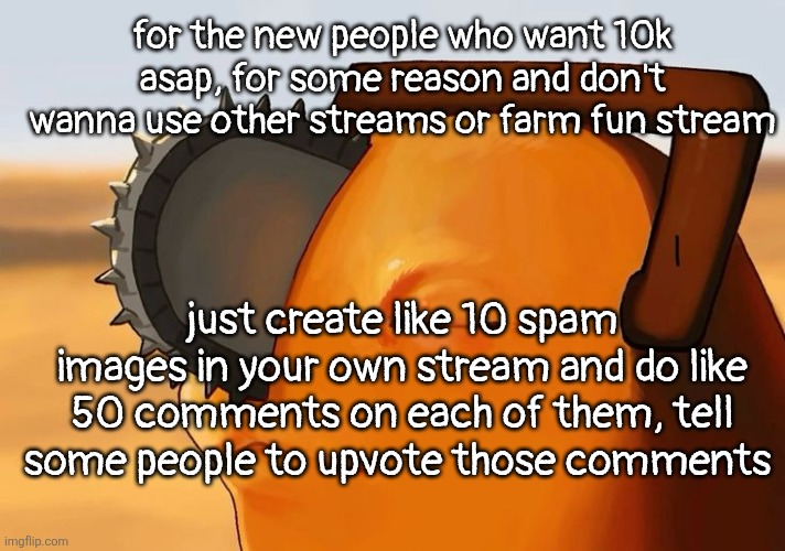 it worked for me atleast, 10k in like 3 days I think | for the new people who want 10k asap, for some reason and don't wanna use other streams or farm fun stream; just create like 10 spam images in your own stream and do like 50 comments on each of them, tell some people to upvote those comments | image tagged in pochita cooked | made w/ Imgflip meme maker