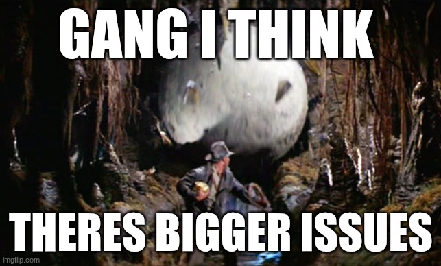 Indiana Jones Boulder | gang I think; theres bigger issues | image tagged in indiana jones boulder | made w/ Imgflip meme maker
