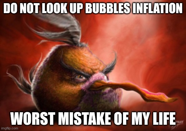 Realistic angry birds | Do not look up bubbles inflation; Worst mistake of my life | image tagged in realistic angry birds | made w/ Imgflip meme maker