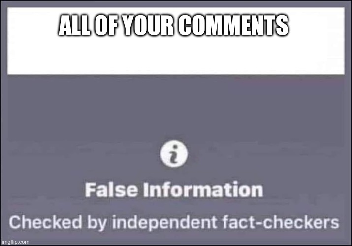 false information checked by independent fact-checkers | All of your comments | image tagged in false information checked by independent fact-checkers | made w/ Imgflip meme maker