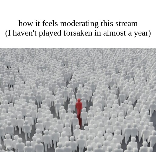 how it feels moderating this stream (I haven't played forsaken in almost a year) | image tagged in blank white template,crowd with different person | made w/ Imgflip meme maker