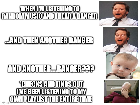 Oops | When I'm listening to random music and I hear a banger; ...and then another banger; And another....banger??? *checks and finds out I've been listening to my own playlist the entire time | image tagged in blank white template,music | made w/ Imgflip meme maker
