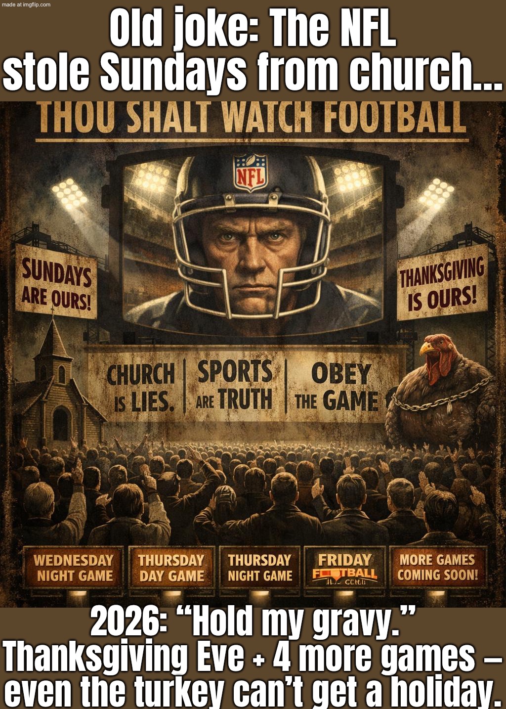 They said the NFL stole Sundays from church…; Now it’s coming for Thanksgiving—thou shalt watch football Wed–Sun. | Old joke: The NFL stole Sundays from church…; 2026: “Hold my gravy.” Thanksgiving Eve + 4 more games — even the turkey can’t get a holiday. | image tagged in nfl,thanksgiving,sunday,church,nfl memes,nfl football | made w/ Imgflip meme maker