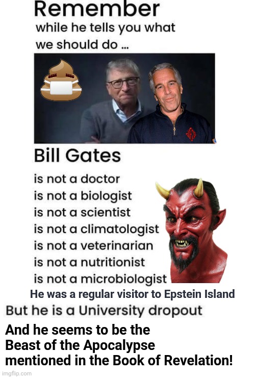 Bill Gates is the Devil | He was a regular visitor to Epstein Island; And he seems to be the Beast of the Apocalypse mentioned in the Book of Revelation! | image tagged in img 38 jpeg,blank white template,bill gates,satan | made w/ Imgflip meme maker