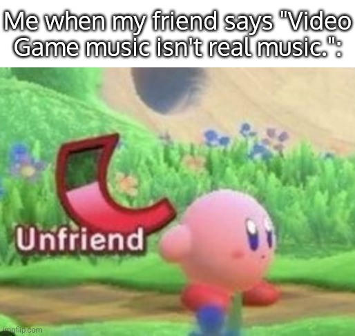 You were my chosen friend! | Me when my friend says "Video Game music isn't real music.": | image tagged in music,friend | made w/ Imgflip meme maker
