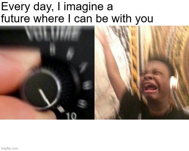 loud music | Every day, I imagine a future where I can be with you | image tagged in loud music | made w/ Imgflip meme maker