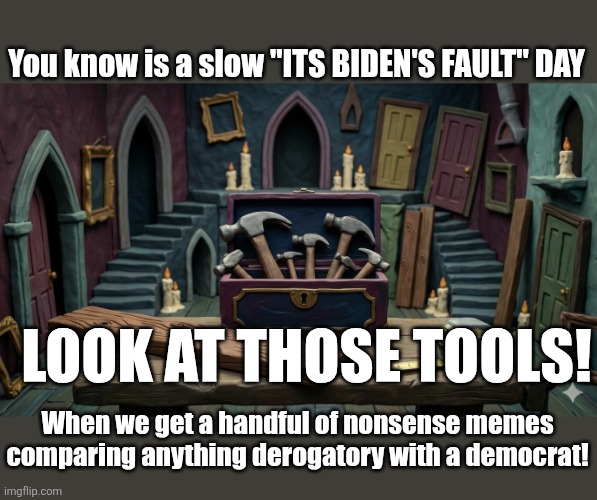 So much creativity flowing from the maga brain! | You know is a slow "ITS BIDEN'S FAULT" DAY; Look at those tools! When we get a handful of nonsense memes comparing anything derogatory with a democrat! | image tagged in only tool is hammer | made w/ Imgflip meme maker
