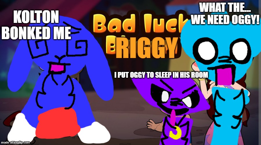 BAD LUCK RIGGY!!! | what the... WE NEED OGGY! Kolton Bonked me; Riggy; I put Oggy to sleep in his room | image tagged in bad luck bheem | made w/ Imgflip meme maker