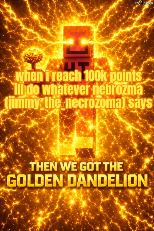 which is a golden dandelion | when i reach 100k points ill do whatever nebrozma (jimmy_the_necrozoma) says | image tagged in then we got the golden dandelion,nebrozma,necrozma,pokemon,canman18 | made w/ Imgflip meme maker