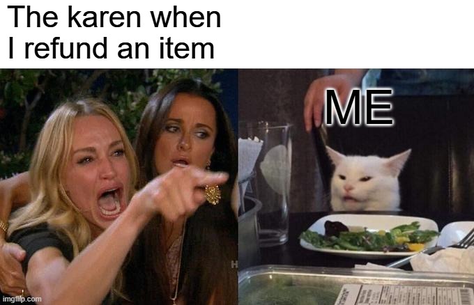 Moneys tight | The karen when I refund an item; ME | image tagged in memes,woman yelling at cat | made w/ Imgflip meme maker
