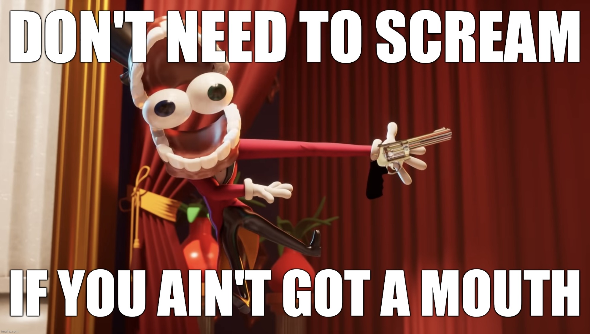 TADC Caine and this is a loaded gun | Don't need to scream If you ain't got a mouth | image tagged in tadc caine and this is a loaded gun | made w/ Imgflip meme maker