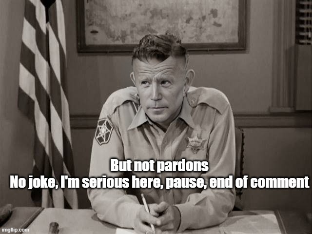 But not pardons
No joke, I'm serious here, pause, end of comment | made w/ Imgflip meme maker