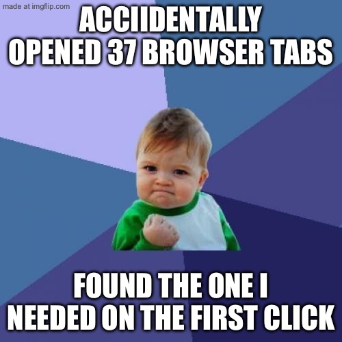 ACCIIDENTALLY OPENED 37 BROWSER TABS; FOUND THE ONE I NEEDED ON THE FIRST CLICK | ACCIIDENTALLY OPENED 37 BROWSER TABS; FOUND THE ONE I NEEDED ON THE FIRST CLICK | image tagged in memes,success kid,browser history,browser,research cat,help i accidentally | made w/ Imgflip meme maker