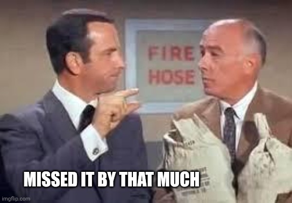Maxwell Smart missed it by that much | Missed it by that much | image tagged in maxwell smart missed it by that much | made w/ Imgflip meme maker
