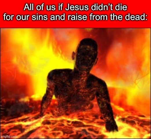 For since we believe that Jesus died and rose again, even so, through Jesus… -1 Thessalonians 4:14 | All of us if Jesus didn’t die for our sins and raise from the dead: | image tagged in resurrection,jesus died for you,hell,salvation | made w/ Imgflip meme maker