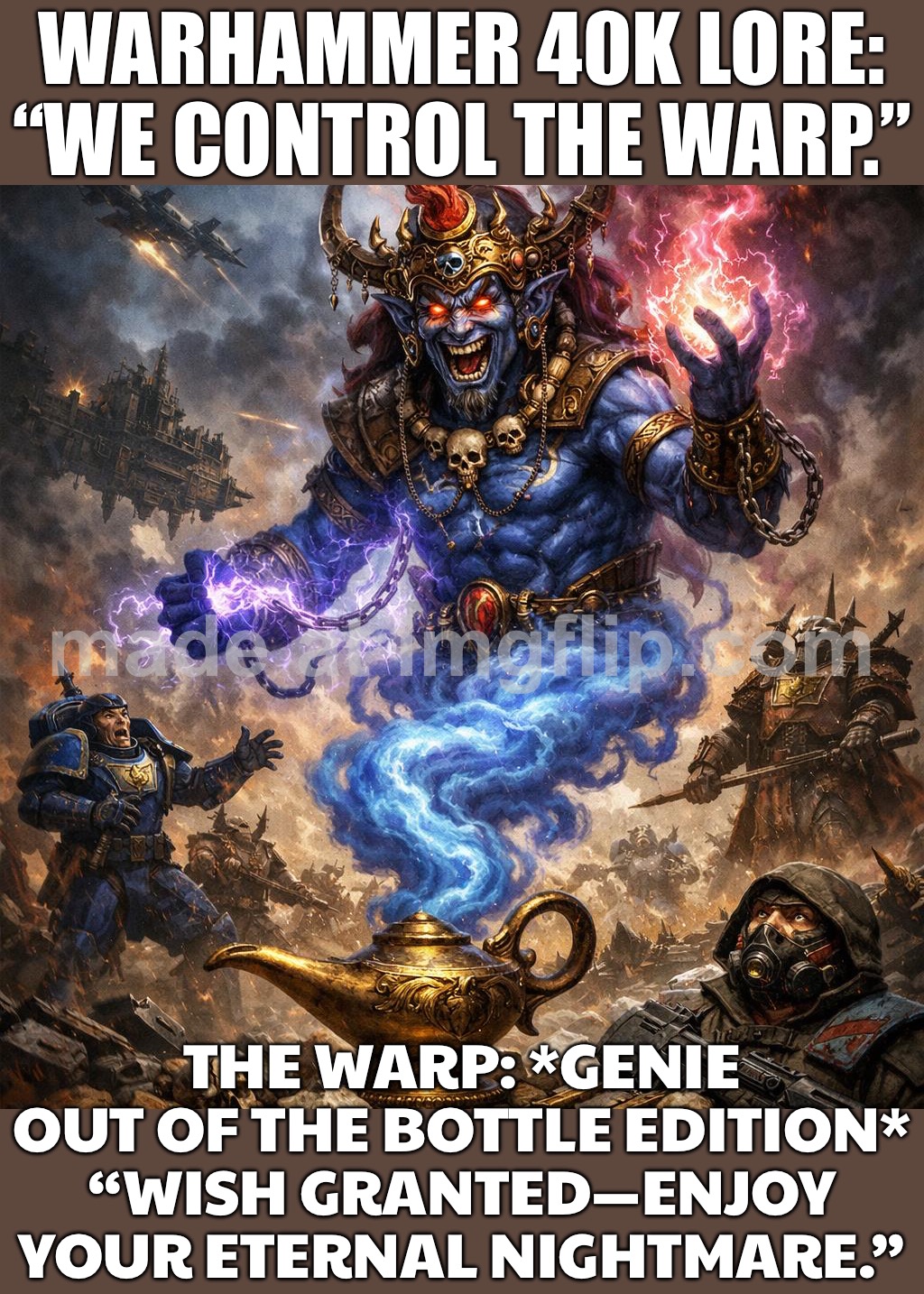 WHEN YOU ACCIDENTALLY FREE A GENIE IN THE 41ST MILLENNIUM;  ME: "I WISH FOR PEACE." GENIE: "BEST I CAN DO IS ETERNAL WAR." | WARHAMMER 40K LORE: “WE CONTROL THE WARP.”; THE WARP: *GENIE OUT OF THE BOTTLE EDITION* “WISH GRANTED—ENJOY YOUR ETERNAL NIGHTMARE.” | image tagged in warhammer 40k,war,warhammer,mythology,genie,the future | made w/ Imgflip meme maker