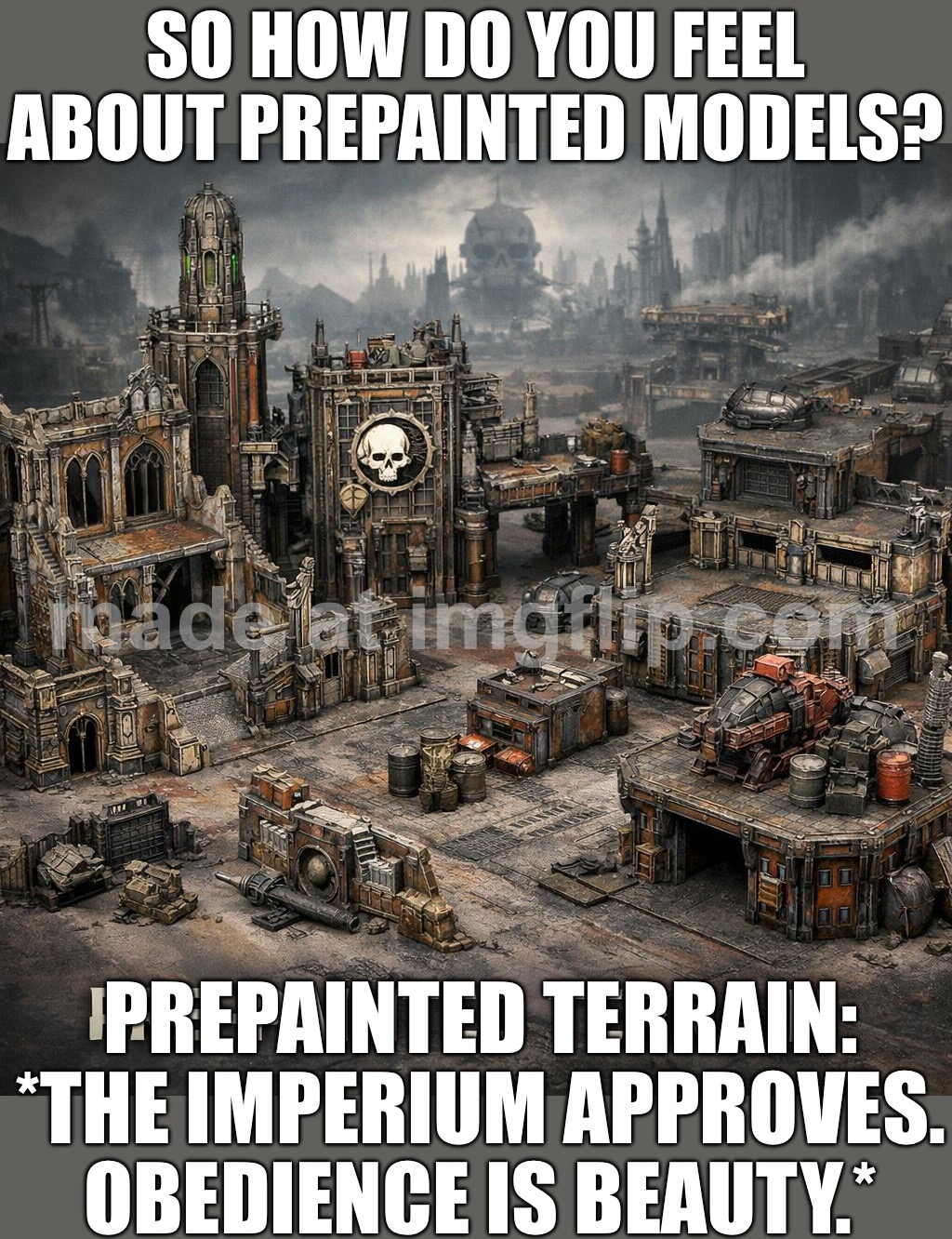 IN THE GRIM DARK FUTURE, THERE IS ONLY OBEDIENCE. | SO HOW DO YOU FEEL ABOUT PREPAINTED MODELS? PREPAINTED TERRAIN: *THE IMPERIUM APPROVES. OBEDIENCE IS BEAUTY.* | image tagged in warhammer 40k,the future,warhammer40k,obey,emperor,dystopia | made w/ Imgflip meme maker