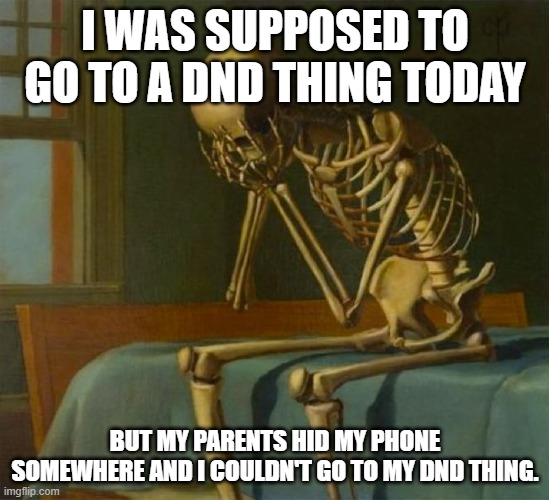 I am depressed right now. | I was supposed to go to a dnd thing today; but my parents hid my phone somewhere and I couldn't go to my dnd thing. | image tagged in sad skeleton | made w/ Imgflip meme maker