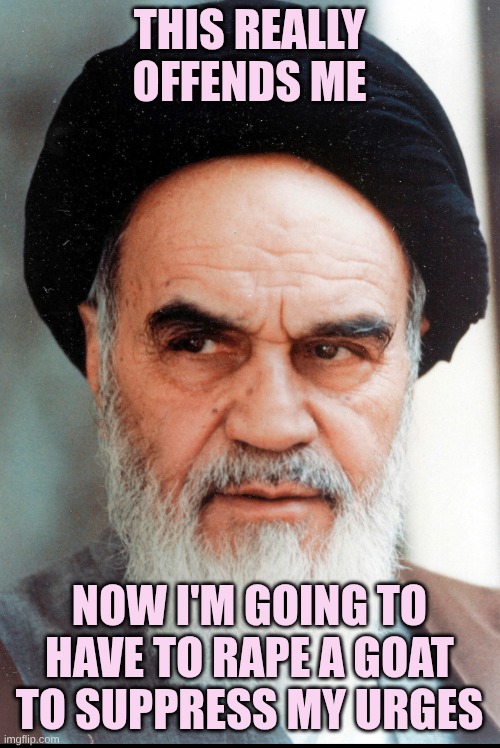 Ayatollah Khomeini | This really offends me Now I'm going to have to rape a goat to suppress my urges | image tagged in ayatollah khomeini | made w/ Imgflip meme maker