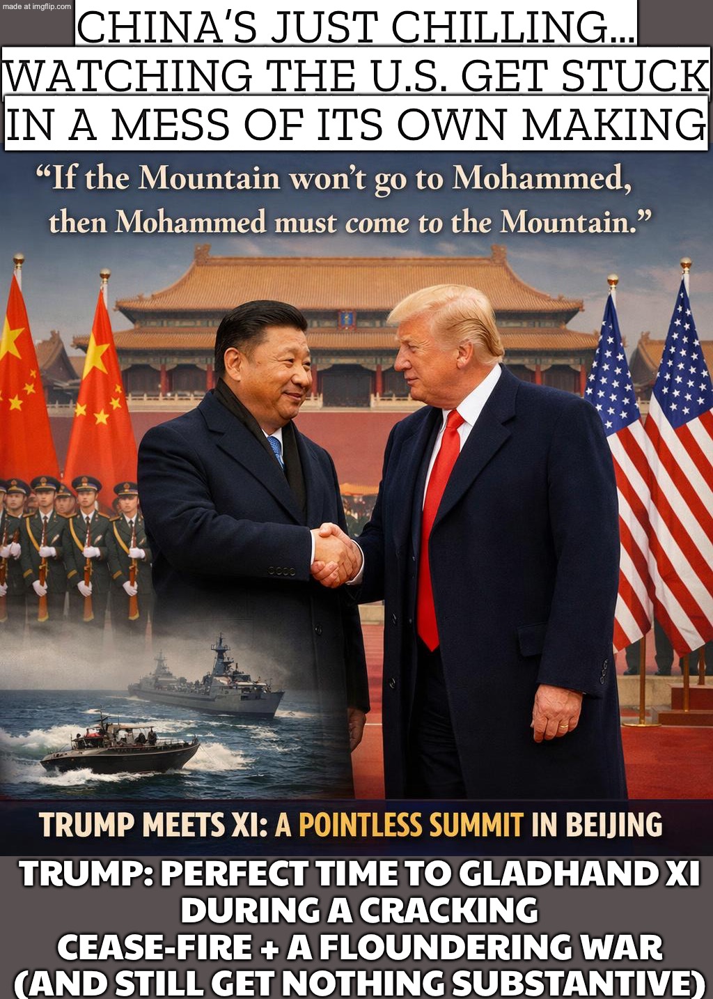 Meanwhile I’m off to gladhand Xi during a cracking Iran cease-fire—because convention is for losers | CHINA’S JUST CHILLING…
WATCHING THE U.S. GET STUCK IN A MESS OF ITS OWN MAKING; TRUMP: PERFECT TIME TO GLADHAND XI
DURING A CRACKING CEASE-FIRE + A FLOUNDERING WAR
(AND STILL GET NOTHING SUBSTANTIVE) | image tagged in donald trump,convention,bad pun trump,xi jinping,china,iran | made w/ Imgflip meme maker