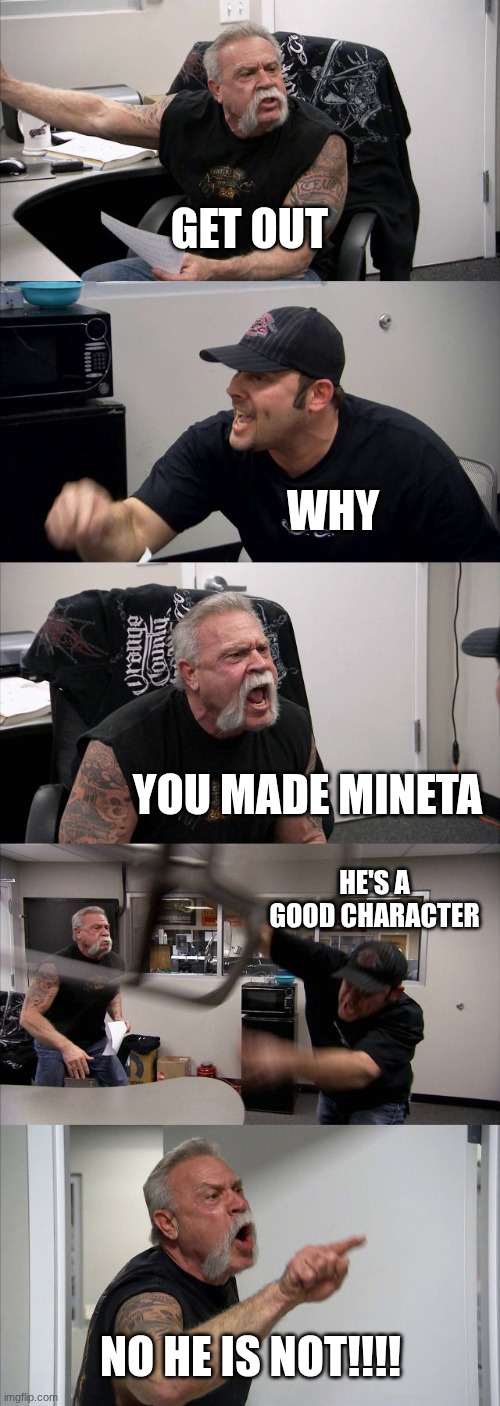 American Chopper Argument Meme | get out; why; you made mineta; he's a good character; no HE IS NOT!!!! | image tagged in memes,american chopper argument | made w/ Imgflip meme maker