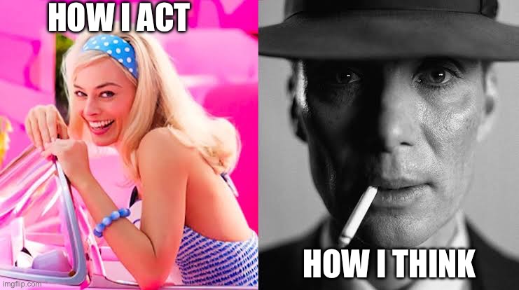 Act & think | How I act; How I think | image tagged in barbie vs oppenheimer - barbenheimer | made w/ Imgflip meme maker