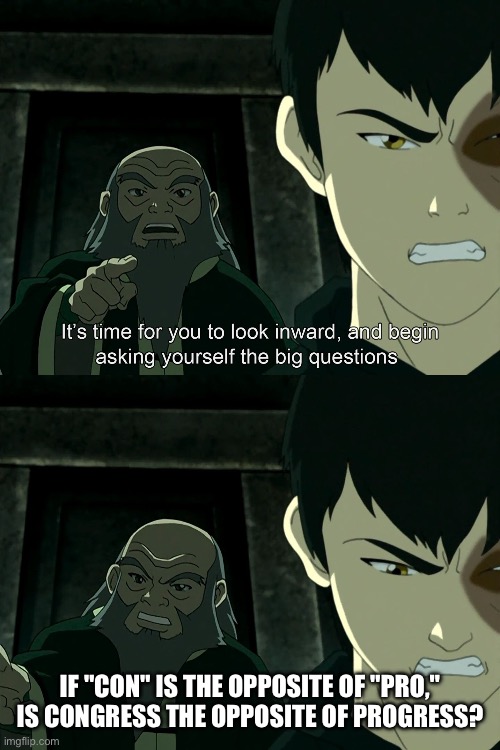 It's Time To Start Asking Yourself The Big Questions Meme | If "con" is the opposite of "pro," is Congress the opposite of progress? | image tagged in it's time to start asking yourself the big questions meme,remix | made w/ Imgflip meme maker