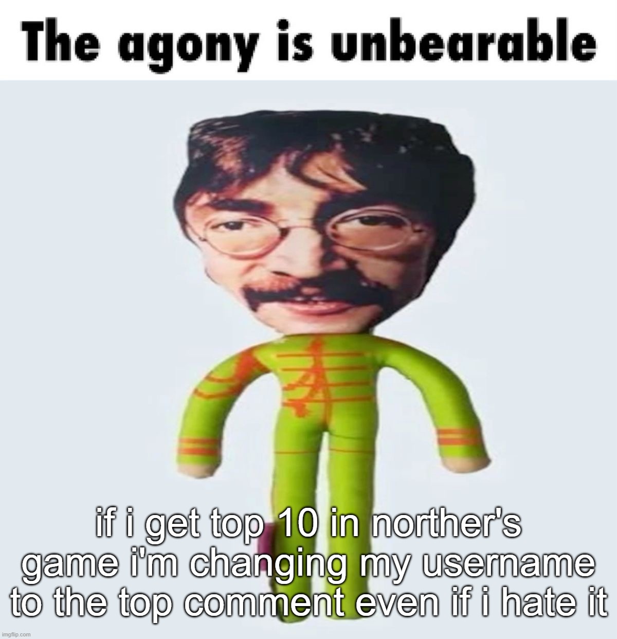 /srs | if i get top 10 in norther's game i'm changing my username to the top comment even if i hate it | image tagged in the agony is unbearable | made w/ Imgflip meme maker
