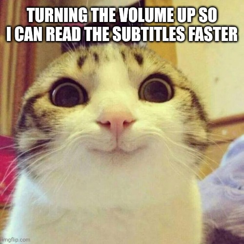 Subtitles | Turning the volume up so I can read the subtitles faster | image tagged in memes,smiling cat | made w/ Imgflip meme maker
