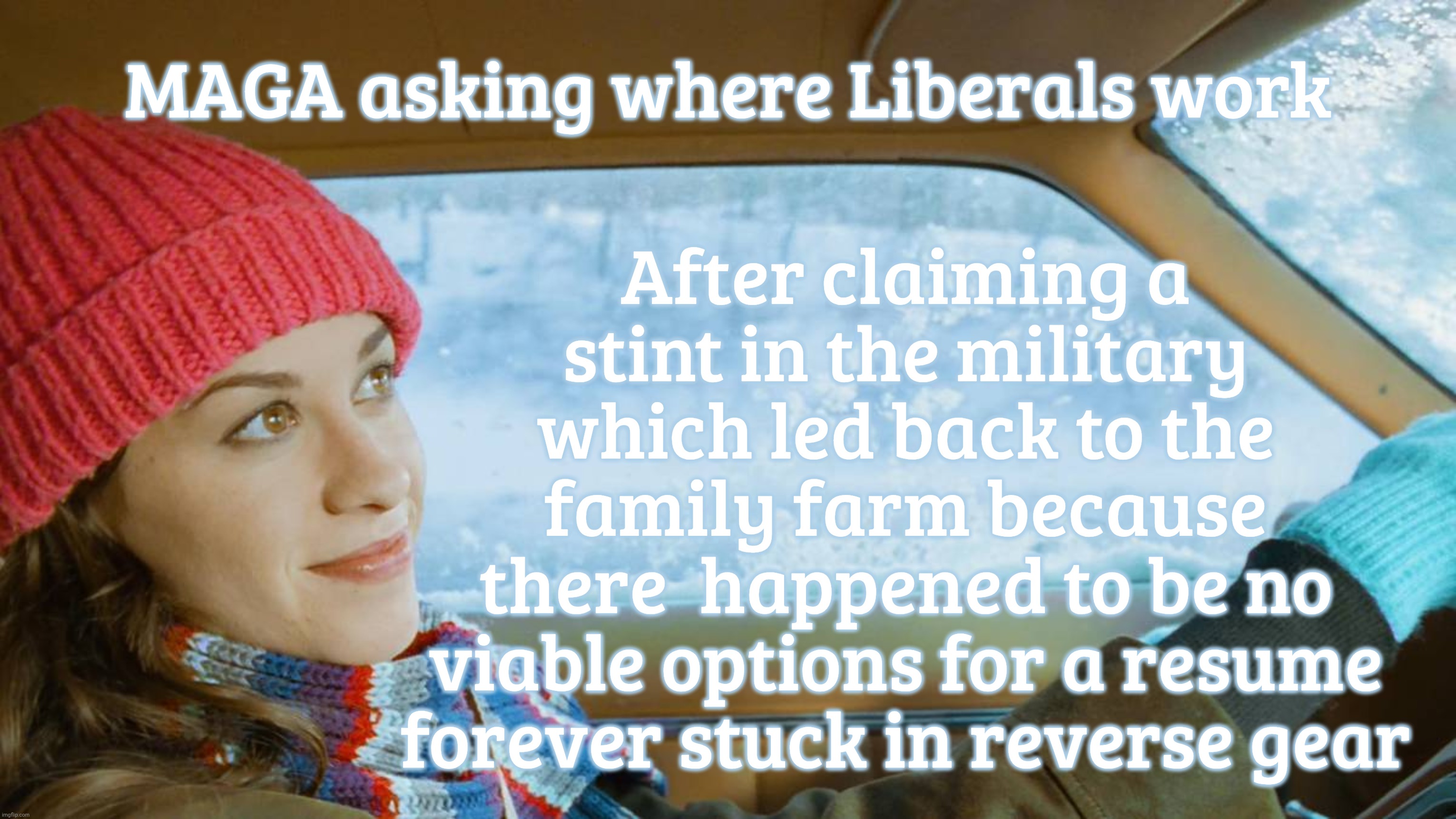 MAGA asking where Liberals work After claiming a
stint in the military
which led back to the
family farm because
there  happened to be no
vi | made w/ Imgflip meme maker