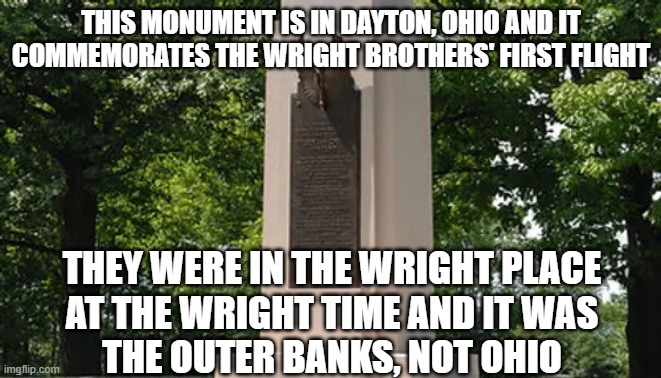 The Wright Brothers | this monument is in dayton, ohio and it commemorates the wright brothers' first flight; they were in the wright place
at the wright time and it was
the outer banks, not ohio | made w/ Imgflip meme maker