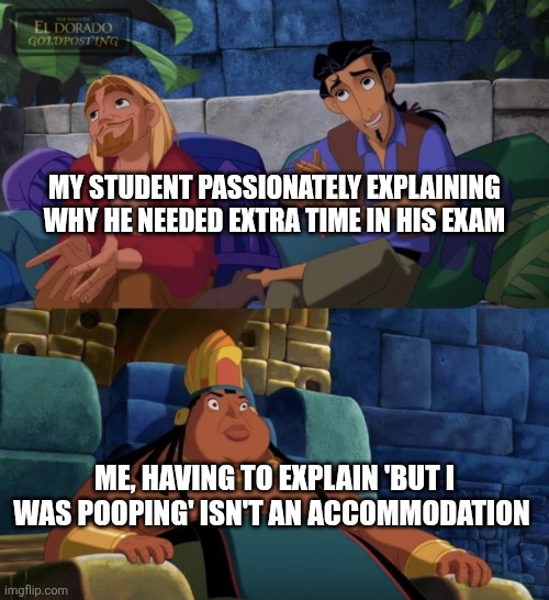 Pooping excuse | My student passionately explaining why he needed extra time in his exam; Me, having to explain 'but I was pooping' isn't an accommodation | image tagged in el dorado explaining | made w/ Imgflip meme maker