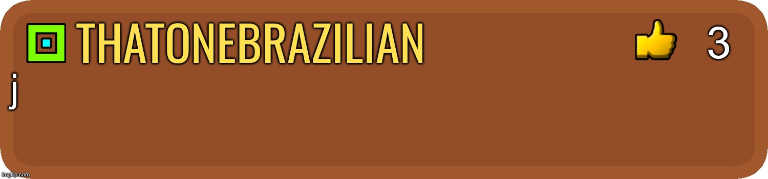 j | 3; thatonebrazilian; j | image tagged in gd comment,j | made w/ Imgflip meme maker