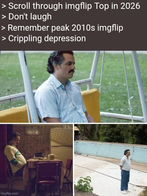 Big sad | > Scroll through imgflip Top in 2026; > Don't laugh; > Remember peak 2010s imgflip; > Crippling depression | image tagged in memes,sad pablo escobar,imgflip,2010s,true story,why are you reading the tags | made w/ Imgflip meme maker