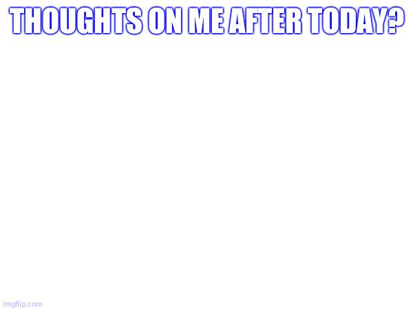 thoughts on me after today? | made w/ Imgflip meme maker