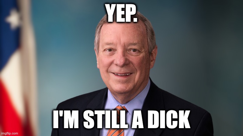 Dick Durbin | yep. I'm still a dick | image tagged in image 390 jpeg | made w/ Imgflip meme maker