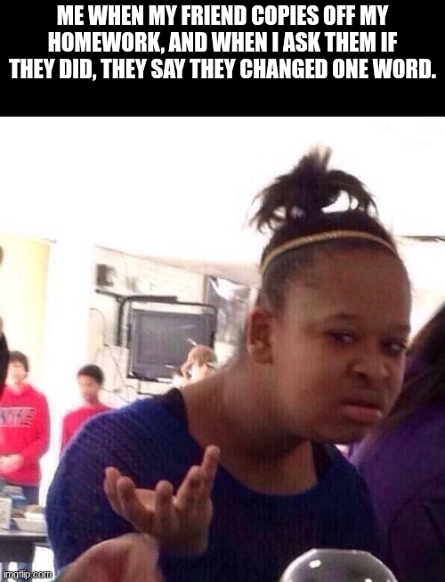 you cant do that in the music industry. | me when my friend copies off my homework, and when I ask them if they did, they say they changed ONE word. | image tagged in memes,black girl wat | made w/ Imgflip meme maker