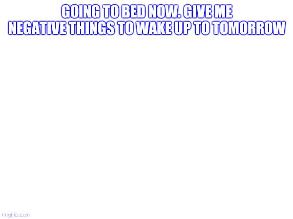 i miss when i was liked... | going to bed now. give me negative things to wake up to tomorrow | made w/ Imgflip meme maker