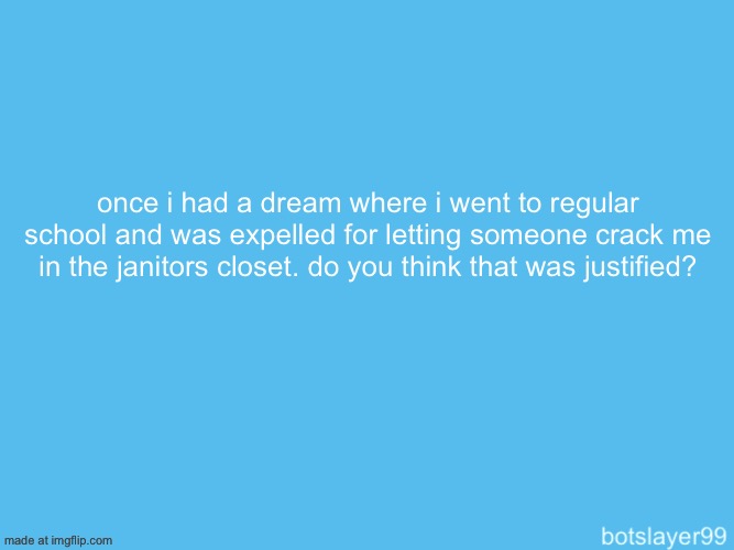 botslayer announcement temp | once i had a dream where i went to regular school and was expelled for letting someone crack me in the janitors closet. do you think that was justified? | image tagged in botslayer announcement temp | made w/ Imgflip meme maker