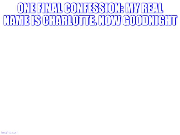 one final confession: my real name is charlotte. now goodnight | made w/ Imgflip meme maker