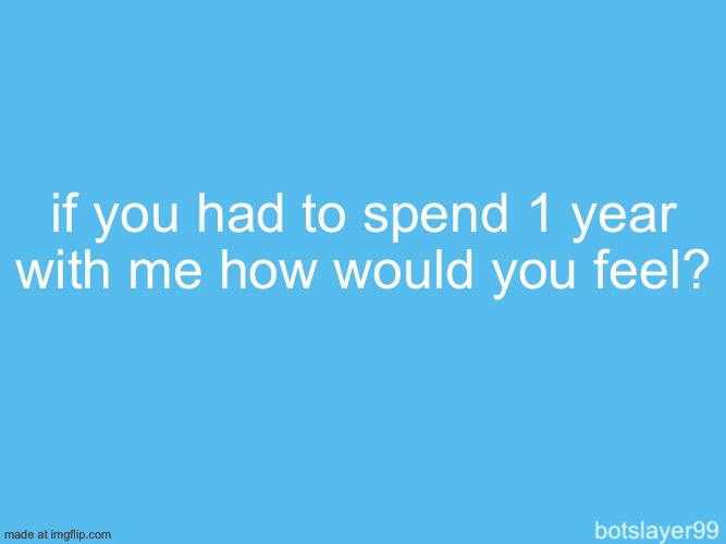 botslayer announcement temp | if you had to spend 1 year with me how would you feel? | image tagged in say gex | made w/ Imgflip meme maker