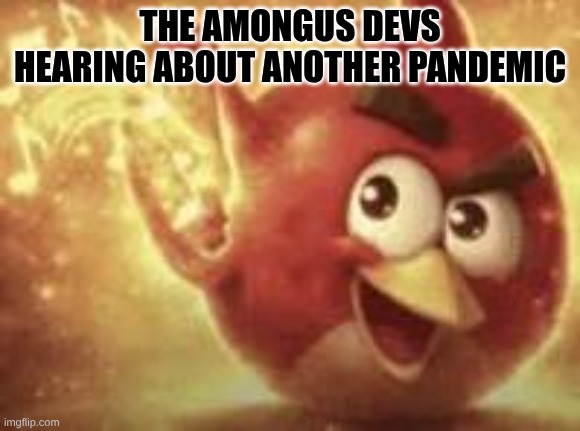 So true So true... | The Amongus Devs hearing about another Pandemic | image tagged in angry bid music | made w/ Imgflip meme maker
