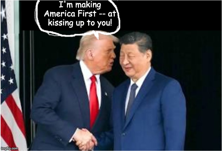 The Global Embarrassment Tour continues | I'm making America First -- at kissing up to you! | image tagged in xi and his lackey trump,embarrassing,oligarchy,idiocracy | made w/ Imgflip meme maker