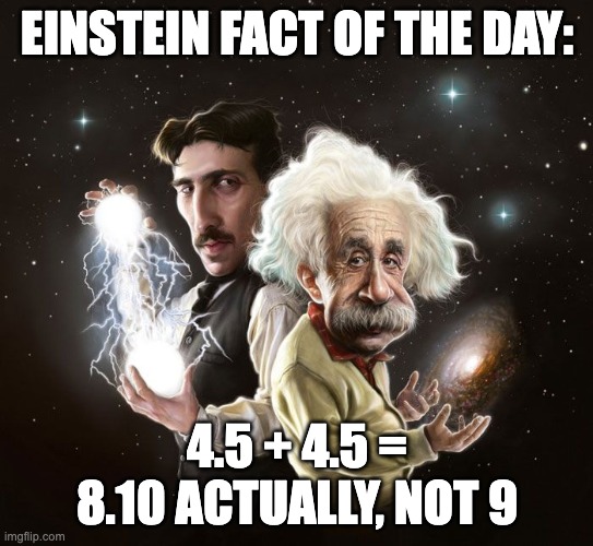 Genius | Einstein fact of the day:; 4.5 + 4.5 = 8.10 actually, not 9 | image tagged in nikola tesla albert einstein | made w/ Imgflip meme maker