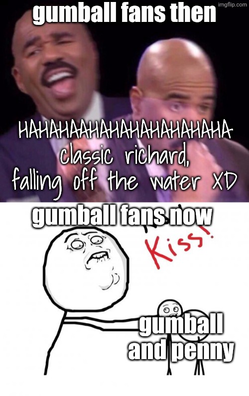 gumball fans then; HAHAHAAHAHAHAHAHAHAHA classic richard, falling off the water XD; gumball fans now; gumball and penny | image tagged in steve harvey laughing serious,now kiss,tawog,the amazing world of gumball,aaaaaaaaaaaaaaaaaaaaaaaaaaa | made w/ Imgflip meme maker